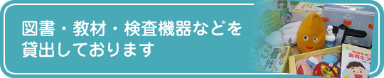 図書・教材・検査機器などを貸出しております